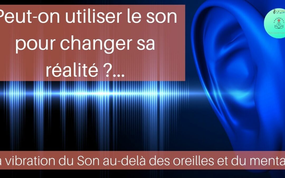 Peut-on utiliser le son pour changer sa réalité ?… La vibration du Son au-delà des oreilles et du mental…