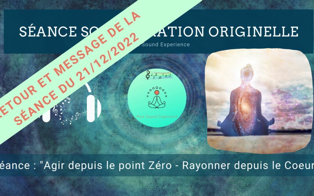 Retour et message reçu lors de la séance SonoVibration Originelle spéciale « Agir depuis le point Zéro – Rayonner depuis le Coeur » du 21/12/2022