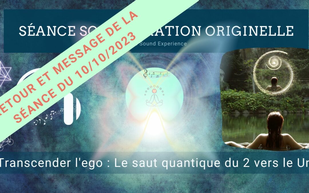 Retour et message reçu lors de la séance SonoVibration Originelle spéciale « Transcender l’ego : Le saut quantique du 2 vers le Un » du 10/10/2023