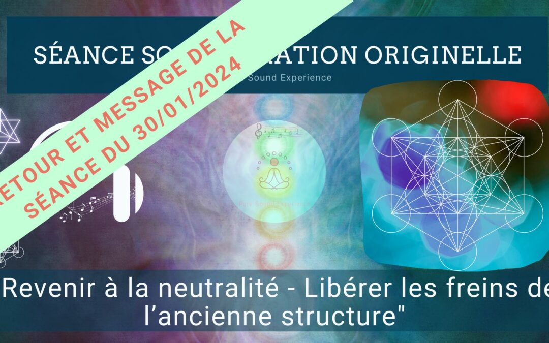 Retour et message reçu lors de la séance SonoVibration Originelle spéciale « Revenir à la neutralité – Libérer les freins de l’ancienne structure » du 30/01/2024