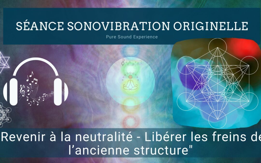 Séance SonoVibration Originelle spéciale « Revenir à la neutralité – Libérer les freins de l’ancienne structure »
