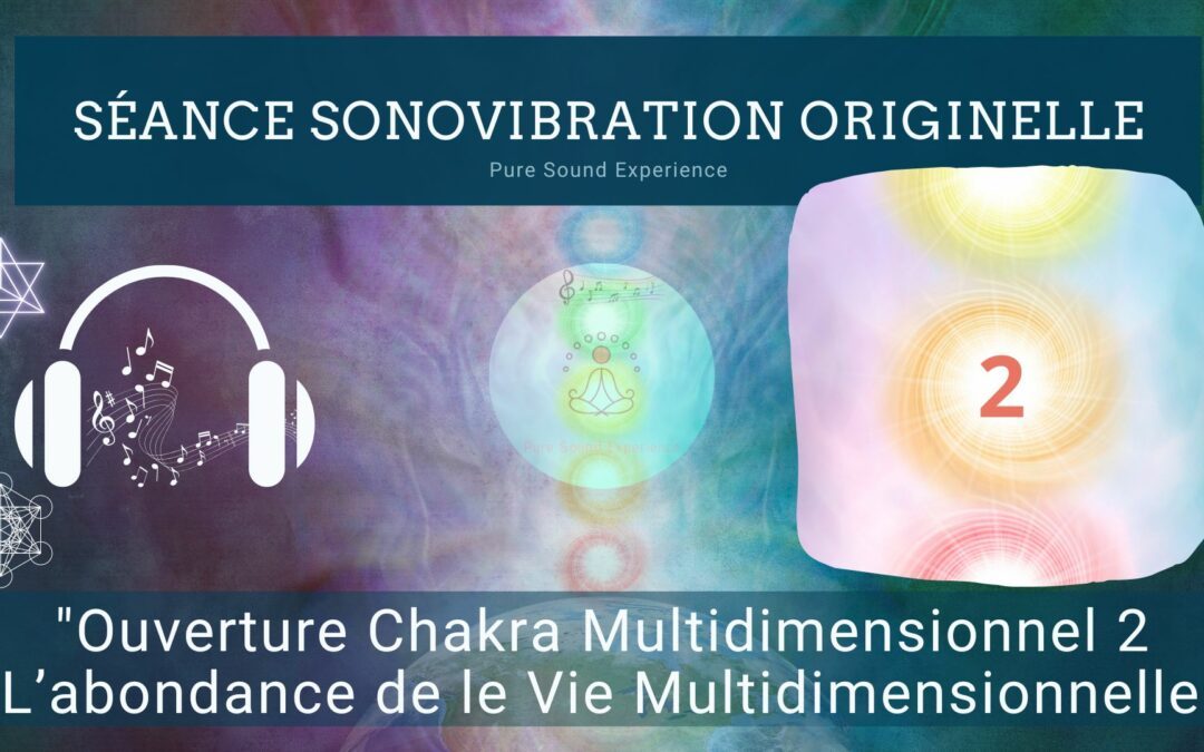 Séance SonoVibration Originelle spéciale « Ouverture Chakra Multidimensionnel 2 – L’abondance de le Vie Multidimensionnelle »